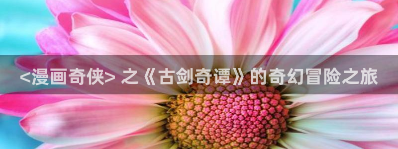 51漫画羞羞官网：<漫画奇侠> 之《古剑奇谭》的奇幻冒险之旅
