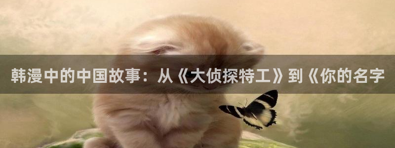 好看的日51漫画画：韩漫中的中国故事：从《大侦探特工》到《你的名字