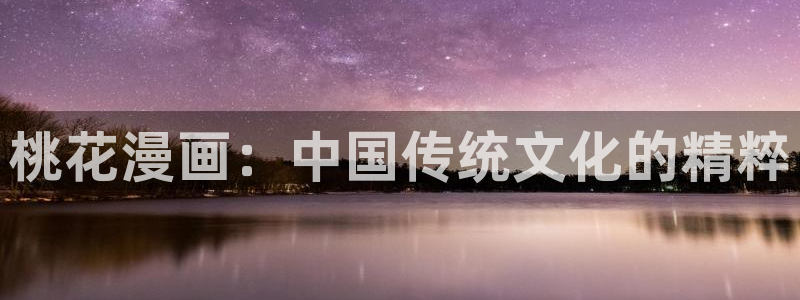 羞羞漫画51漫画下载：桃花漫画：中国传统文化的精粹