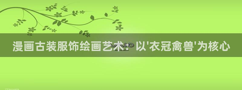 51漫画窝在线观看：漫画古装服饰绘画艺术：以\'衣冠禽兽\'为核心