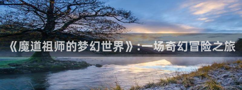 歪歪漫画污51漫画：《魔道祖师的梦幻世界》:一场奇幻冒险之旅
