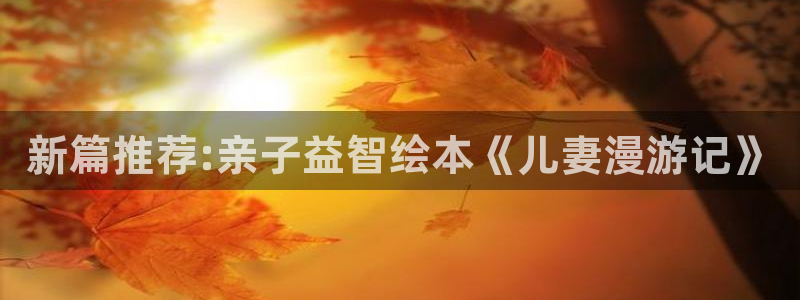 51漫画动漫推荐：新篇推荐:亲子益智绘本《儿妻漫游记》